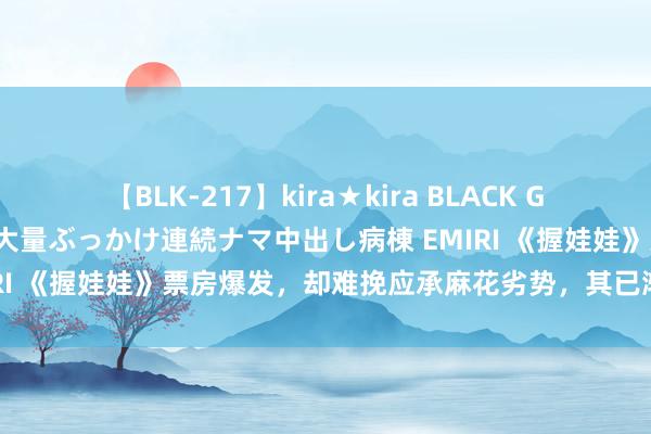 【BLK-217】kira★kira BLACK GAL黒ギャルご奉仕ナース 大量ぶっかけ連続ナマ中出し病棟 EMIRI 《握娃娃》票房爆发，却难挽应承麻花劣势，其已渐行渐绝路