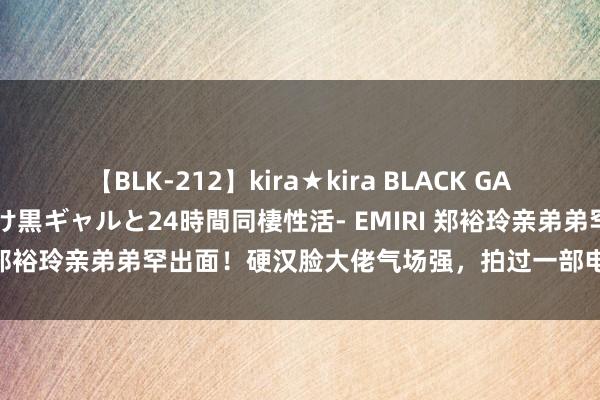 【BLK-212】kira★kira BLACK GAL レンタル痴女GAL-日焼け黒ギャルと24時間同棲性活- EMIRI 郑裕玲亲弟弟罕出面！硬汉脸大佬气场强，拍过一部电影立即退圈