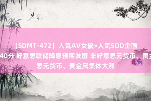 【SDMT-472】人気AV女優×人気SOD企画 女優祭7時間40分 好意思联储降息预期发酵 非好意思元货币、贵金属集体大涨