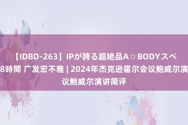 【IDBD-263】IPが誇る超絶品A☆BODYスペシャル8時間 广发宏不雅 | 2024年杰克逊霍尔会议鲍威尔演讲简评