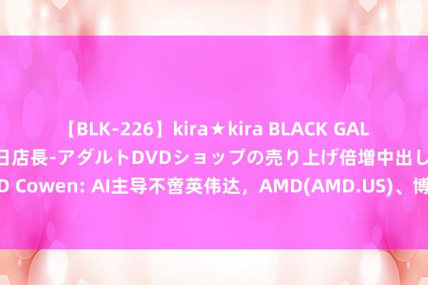 【BLK-226】kira★kira BLACK GAL 黒ギャル露出セクハラ1日店長-アダルトDVDショップの売り上げ倍増中出し計画- EMIRI TD Cowen: AI主导不啻英伟达，AMD(AMD.US)、博通(AVGO.US)等公司将迎增长良机