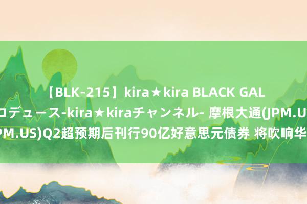 【BLK-215】kira★kira BLACK GAL 黒ギャル・EMIRIプロデュース-kira★kiraチャンネル- 摩根大通(JPM.US)Q2超预期后刊行90亿好意思元债券 将吹响华尔街六大行发债潮军号