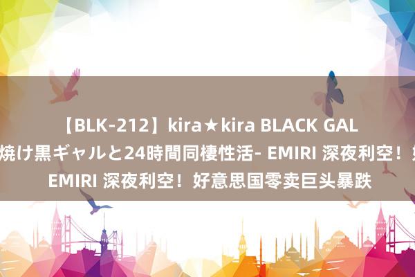 【BLK-212】kira★kira BLACK GAL レンタル痴女GAL-日焼け黒ギャルと24時間同棲性活- EMIRI 深夜利空！好意思国零卖巨头暴跌