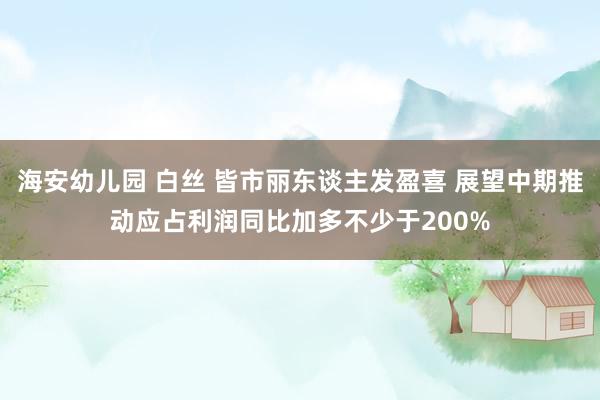 海安幼儿园 白丝 皆市丽东谈主发盈喜 展望中期推动应占利润同比加多不少于200%