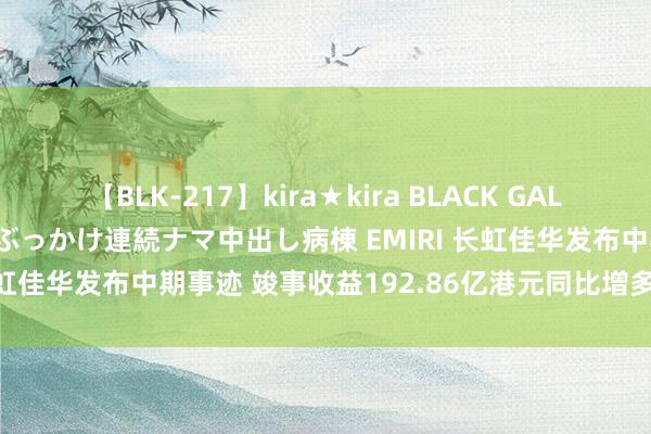 【BLK-217】kira★kira BLACK GAL黒ギャルご奉仕ナース 大量ぶっかけ連続ナマ中出し病棟 EMIRI 长虹佳华发布中期事迹 竣事收益192.86亿港元同比增多13.71%