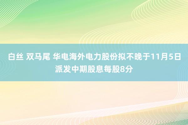 白丝 双马尾 华电海外电力股份拟不晚于11月5日派发中期股息每股8分