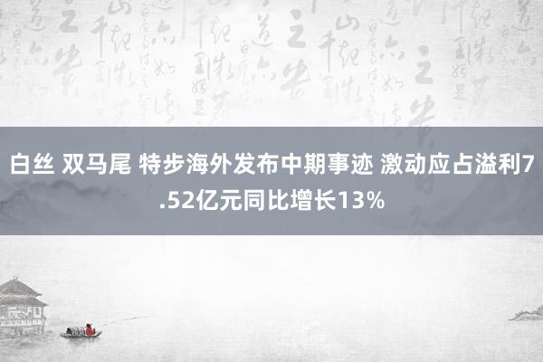 白丝 双马尾 特步海外发布中期事迹 激动应占溢利7.52亿元同比增长13%