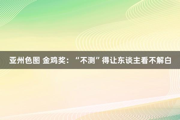 亚州色图 金鸡奖：“不测”得让东谈主看不解白