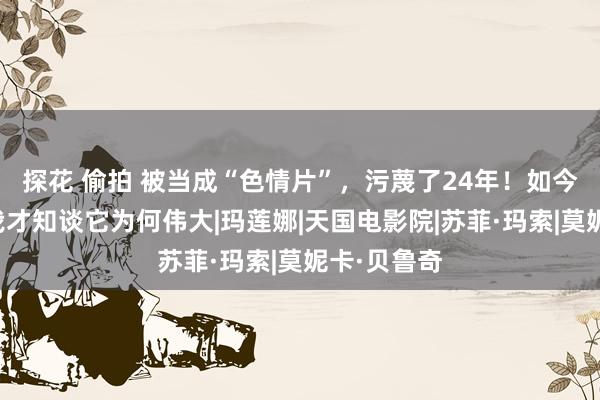 探花 偷拍 被当成“色情片”，污蔑了24年！如今看懂后，我才知谈它为何伟大|玛莲娜|天国电影院|苏菲·玛索|莫妮卡·贝鲁奇