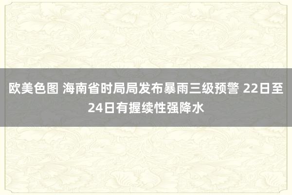 欧美色图 海南省时局局发布暴雨三级预警 22日至24日有握续性强降水