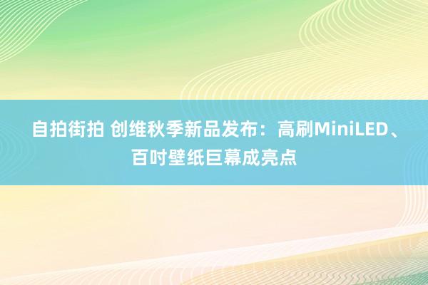 自拍街拍 创维秋季新品发布：高刷MiniLED、百吋壁纸巨幕成亮点