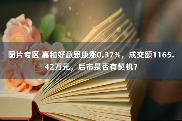 图片专区 嘉和好意思康涨0.37%，成交额1165.42万元，后市是否有契机？