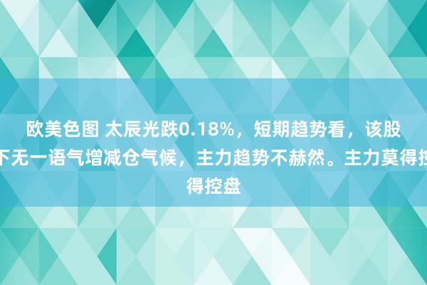 欧美色图 太辰光跌0.18%，短期趋势看，该股刻下无一语气增减仓气候，主力趋势不赫然。主力莫得控盘