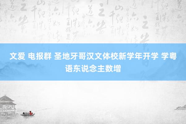 文爱 电报群 圣地牙哥汉文体校新学年开学 学粤语东说念主数增