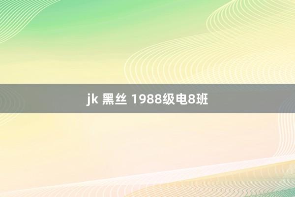 jk 黑丝 1988级电8班