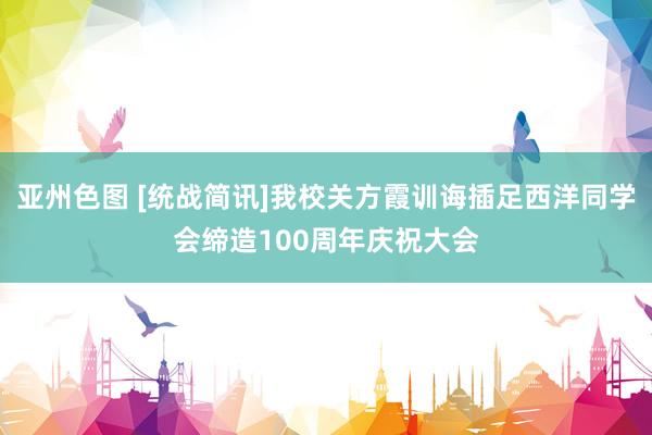 亚州色图 [统战简讯]我校关方霞训诲插足西洋同学会缔造100周年庆祝大会